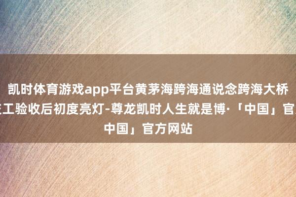 凯时体育游戏app平台黄茅海跨海通说念跨海大桥段在交工验收后初度亮灯-尊龙凯时人生就是博·「中国」官方网站