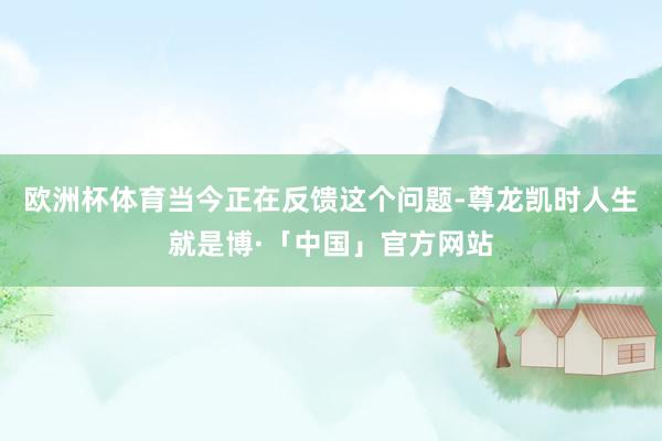 欧洲杯体育当今正在反馈这个问题-尊龙凯时人生就是博·「中国」官方网站