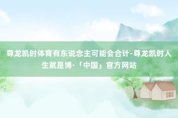 尊龙凯时体育有东说念主可能会合计-尊龙凯时人生就是博·「中国」官方网站