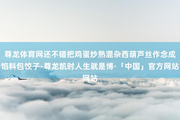 尊龙体育网还不错把鸡蛋炒熟混杂西葫芦丝作念成馅料包饺子-尊龙凯时人生就是博·「中国」官方网站