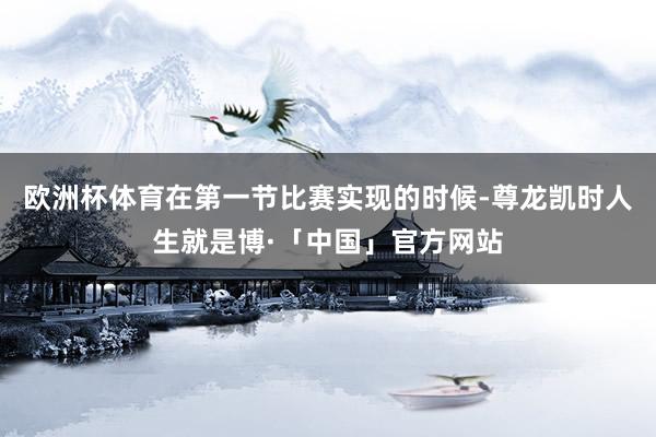 欧洲杯体育在第一节比赛实现的时候-尊龙凯时人生就是博·「中国」官方网站