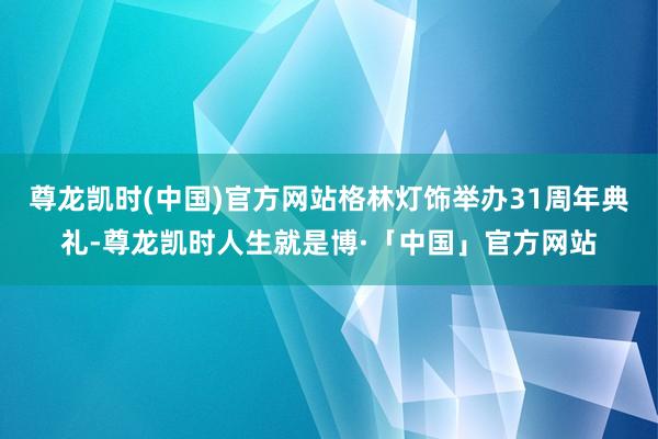 尊龙凯时(中国)官方网站格林灯饰举办31周年典礼-尊龙凯时人生就是博·「中国」官方网站