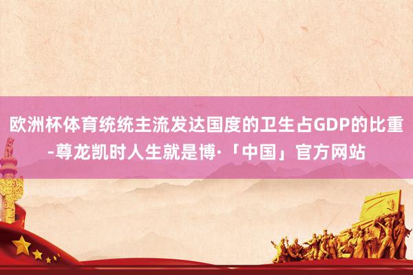 欧洲杯体育统统主流发达国度的卫生占GDP的比重-尊龙凯时人生就是博·「中国」官方网站