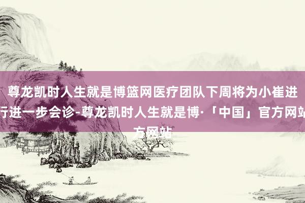 尊龙凯时人生就是博篮网医疗团队下周将为小崔进行进一步会诊-尊龙凯时人生就是博·「中国」官方网站