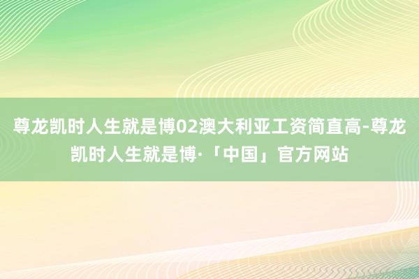 尊龙凯时人生就是博02澳大利亚工资简直高-尊龙凯时人生就是博·「中国」官方网站