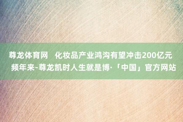 尊龙体育网   化妆品产业鸿沟有望冲击200亿元   频年来-尊龙凯时人生就是博·「中国」官方网站