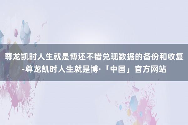 尊龙凯时人生就是博还不错兑现数据的备份和收复-尊龙凯时人生就是博·「中国」官方网站