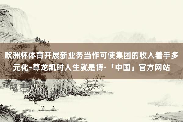 欧洲杯体育开展新业务当作可使集团的收入着手多元化-尊龙凯时人生就是博·「中国」官方网站