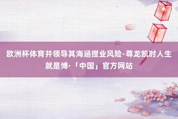 欧洲杯体育并领导其海涵捏业风险-尊龙凯时人生就是博·「中国」官方网站