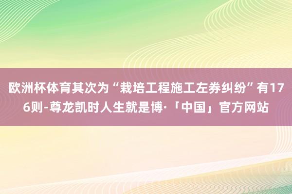 欧洲杯体育其次为“栽培工程施工左券纠纷”有176则-尊龙凯时人生就是博·「中国」官方网站