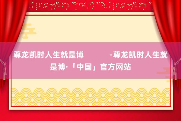 尊龙凯时人生就是博            -尊龙凯时人生就是博·「中国」官方网站