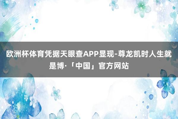 欧洲杯体育凭据天眼查APP显现-尊龙凯时人生就是博·「中国」官方网站