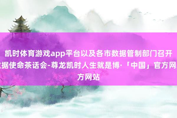凯时体育游戏app平台以及各市数据管制部门召开数据使命茶话会-尊龙凯时人生就是博·「中国」官方网站