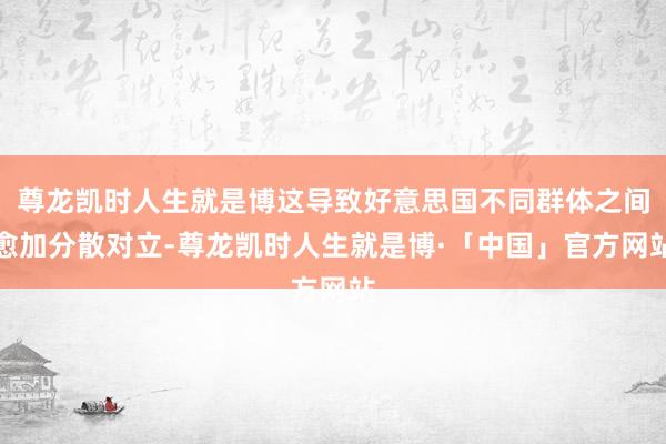 尊龙凯时人生就是博这导致好意思国不同群体之间愈加分散对立-尊龙凯时人生就是博·「中国」官方网站