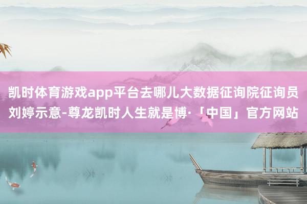 凯时体育游戏app平台去哪儿大数据征询院征询员刘婷示意-尊龙凯时人生就是博·「中国」官方网站