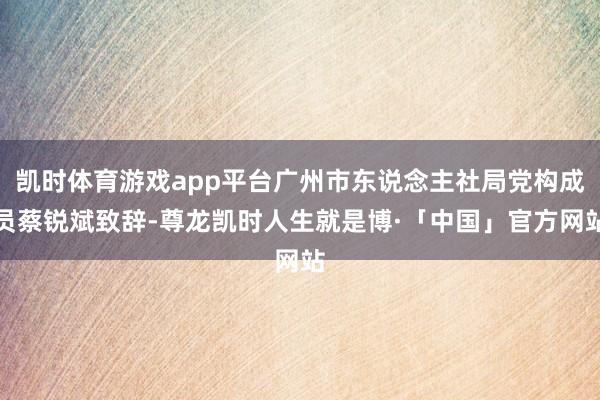 凯时体育游戏app平台广州市东说念主社局党构成员蔡锐斌致辞-尊龙凯时人生就是博·「中国」官方网站