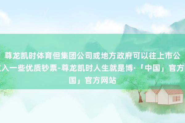 尊龙凯时体育但集团公司或地方政府可以往上市公司注入一些优质钞票-尊龙凯时人生就是博·「中国」官方网站