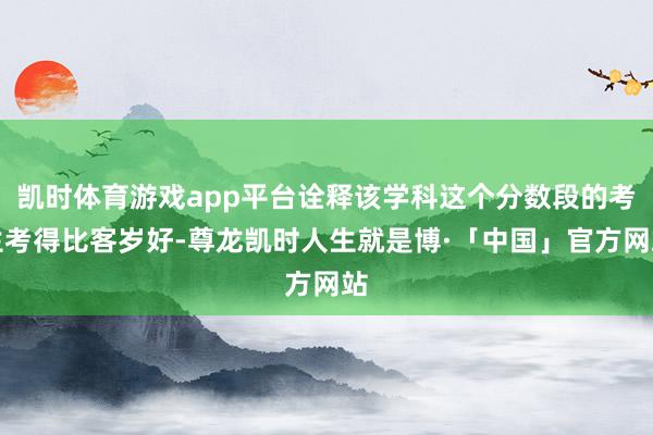 凯时体育游戏app平台诠释该学科这个分数段的考生考得比客岁好-尊龙凯时人生就是博·「中国」官方网站