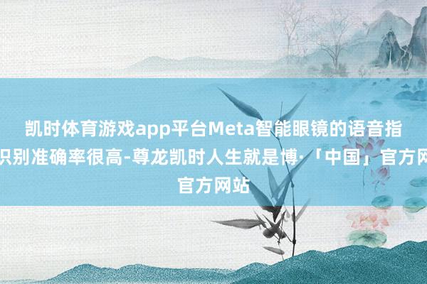 凯时体育游戏app平台Meta智能眼镜的语音指示识别准确率很高-尊龙凯时人生就是博·「中国」官方网站