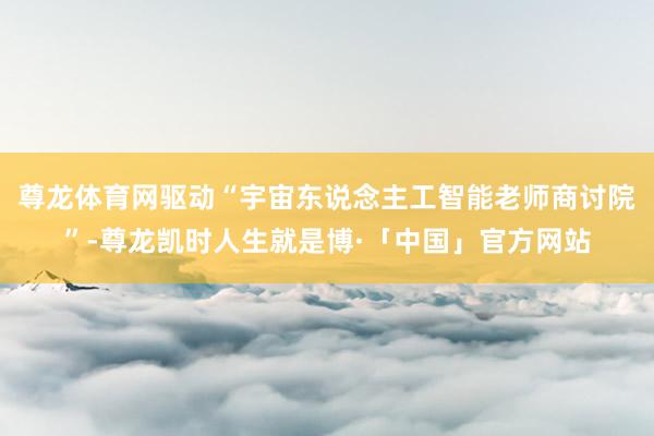 尊龙体育网驱动“宇宙东说念主工智能老师商讨院”-尊龙凯时人生就是博·「中国」官方网站