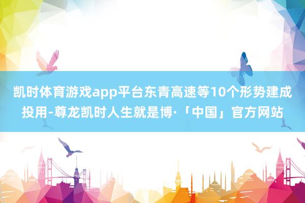 凯时体育游戏app平台东青高速等10个形势建成投用-尊龙凯时人生就是博·「中国」官方网站