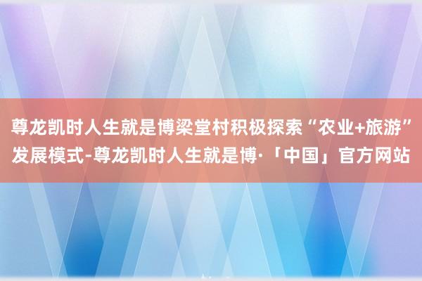 尊龙凯时人生就是博梁堂村积极探索“农业+旅游”发展模式-尊龙凯时人生就是博·「中国」官方网站