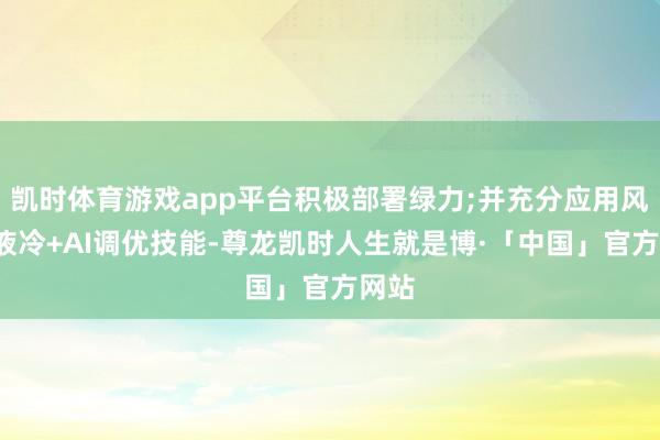 凯时体育游戏app平台积极部署绿力;并充分应用风冷+液冷+AI调优技能-尊龙凯时人生就是博·「中国」官方网站