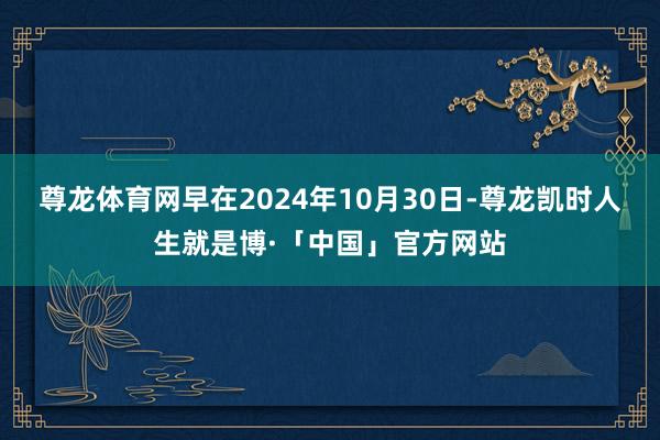 尊龙体育网早在2024年10月30日-尊龙凯时人生就是博·「中国」官方网站