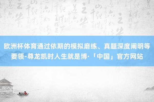 欧洲杯体育通过依期的模拟磨练、真题深度阐明等要领-尊龙凯时人生就是博·「中国」官方网站