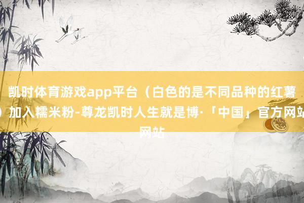 凯时体育游戏app平台（白色的是不同品种的红薯）加入糯米粉-尊龙凯时人生就是博·「中国」官方网站