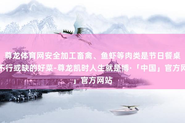 尊龙体育网安全加工畜禽、鱼虾等肉类是节日餐桌上不行或缺的好菜-尊龙凯时人生就是博·「中国」官方网站