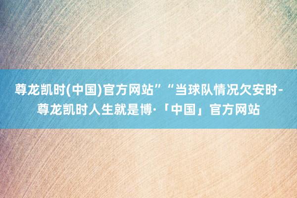 尊龙凯时(中国)官方网站”“当球队情况欠安时-尊龙凯时人生就是博·「中国」官方网站