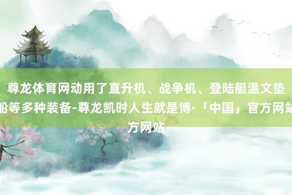 尊龙体育网动用了直升机、战争机、登陆艇温文垫船等多种装备-尊龙凯时人生就是博·「中国」官方网站