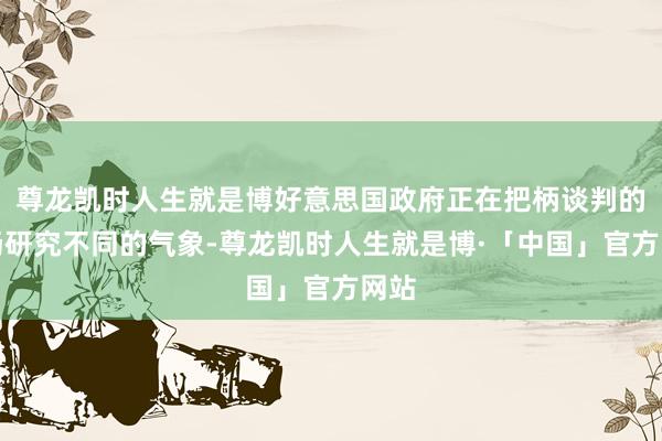 尊龙凯时人生就是博好意思国政府正在把柄谈判的发扬研究不同的气象-尊龙凯时人生就是博·「中国」官方网站