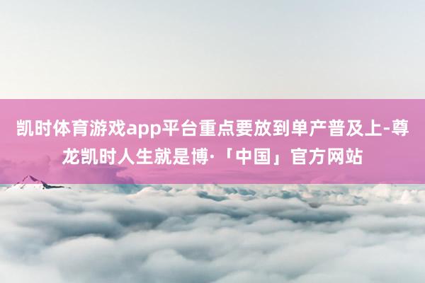 凯时体育游戏app平台重点要放到单产普及上-尊龙凯时人生就是博·「中国」官方网站
