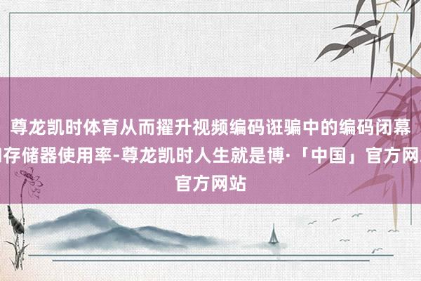 尊龙凯时体育从而擢升视频编码诳骗中的编码闭幕和存储器使用率-尊龙凯时人生就是博·「中国」官方网站