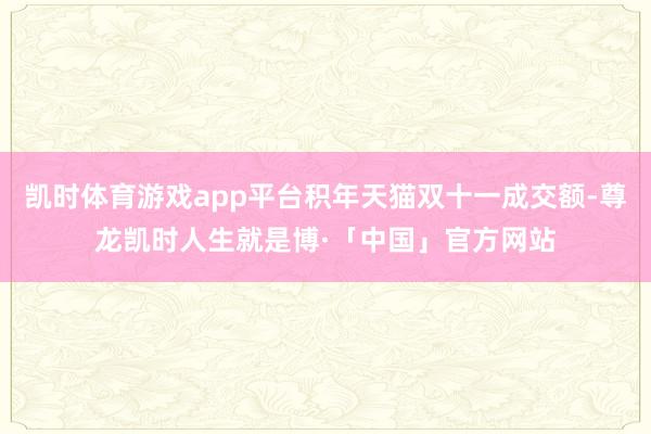 凯时体育游戏app平台积年天猫双十一成交额-尊龙凯时人生就是博·「中国」官方网站