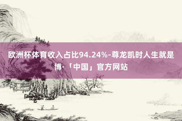 欧洲杯体育收入占比94.24%-尊龙凯时人生就是博·「中国」官方网站