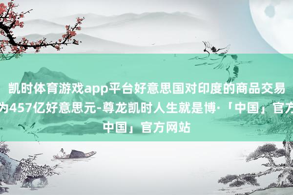 凯时体育游戏app平台好意思国对印度的商品交易逆差为457亿好意思元-尊龙凯时人生就是博·「中国」官方网站