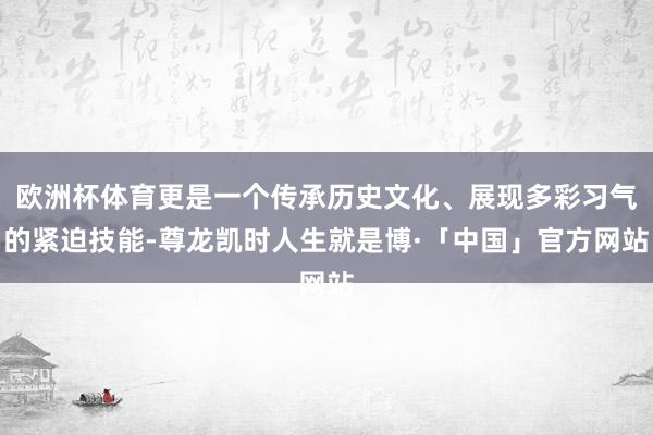 欧洲杯体育更是一个传承历史文化、展现多彩习气的紧迫技能-尊龙凯时人生就是博·「中国」官方网站