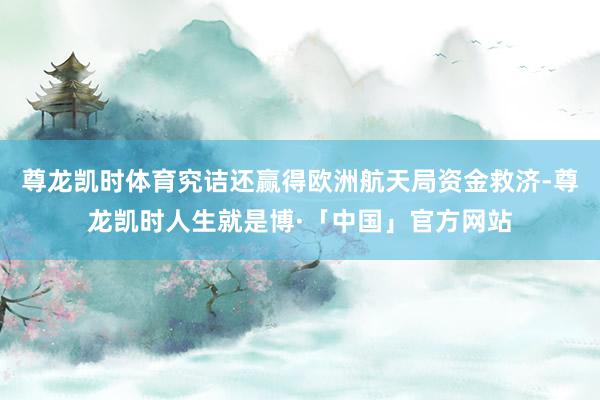 尊龙凯时体育究诘还赢得欧洲航天局资金救济-尊龙凯时人生就是博·「中国」官方网站