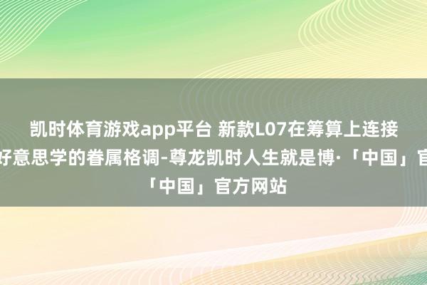 凯时体育游戏app平台 新款L07在筹算上连接了科技好意思学的眷属格调-尊龙凯时人生就是博·「中国」官方网站