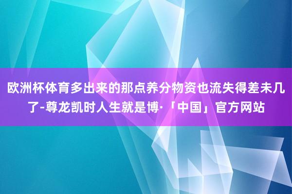 欧洲杯体育多出来的那点养分物资也流失得差未几了-尊龙凯时人生就是博·「中国」官方网站