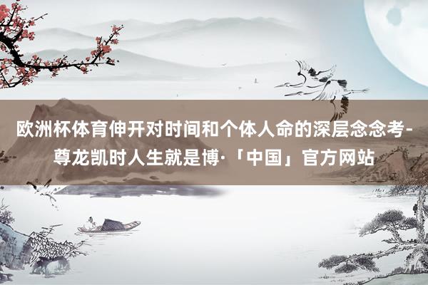 欧洲杯体育伸开对时间和个体人命的深层念念考-尊龙凯时人生就是博·「中国」官方网站