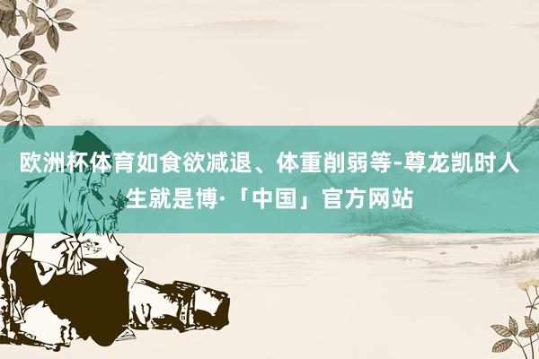 欧洲杯体育如食欲减退、体重削弱等-尊龙凯时人生就是博·「中国」官方网站