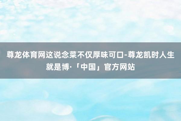 尊龙体育网这说念菜不仅厚味可口-尊龙凯时人生就是博·「中国」官方网站