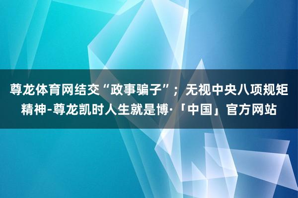 尊龙体育网结交“政事骗子”；无视中央八项规矩精神-尊龙凯时人生就是博·「中国」官方网站