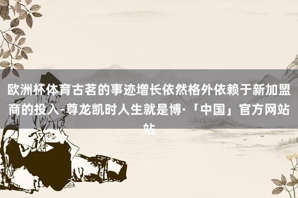 欧洲杯体育古茗的事迹增长依然格外依赖于新加盟商的投入-尊龙凯时人生就是博·「中国」官方网站