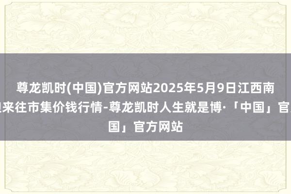 尊龙凯时(中国)官方网站2025年5月9日江西南边食粮来往市集价钱行情-尊龙凯时人生就是博·「中国」官方网站