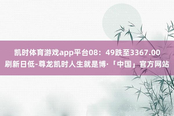 凯时体育游戏app平台08：49跌至3367.00刷新日低-尊龙凯时人生就是博·「中国」官方网站